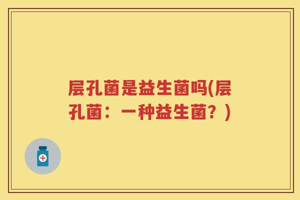 层孔菌是益生菌吗(层孔菌:一种益生菌?) 层孔菌是益生菌吗(层孔菌:一种益生菌?)