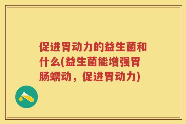 促进胃动力的益生菌和什么(益生菌能增强蠕动,促进胃动力) 促进胃动力的益生菌和什么(益生菌能增强蠕动,促进胃动力)