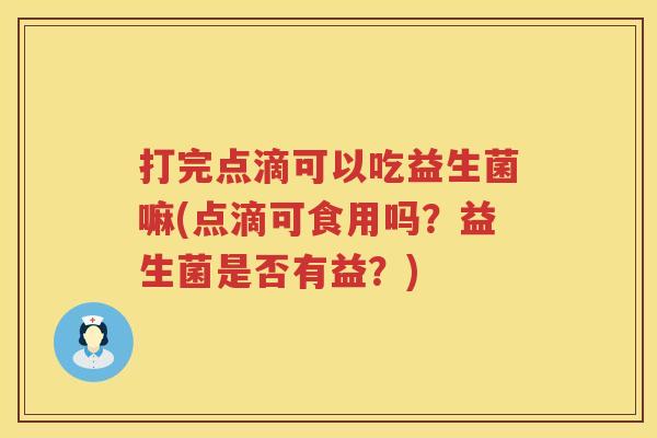 打完点滴可以吃益生菌嘛(点滴可食用吗？益生菌是否有益？)