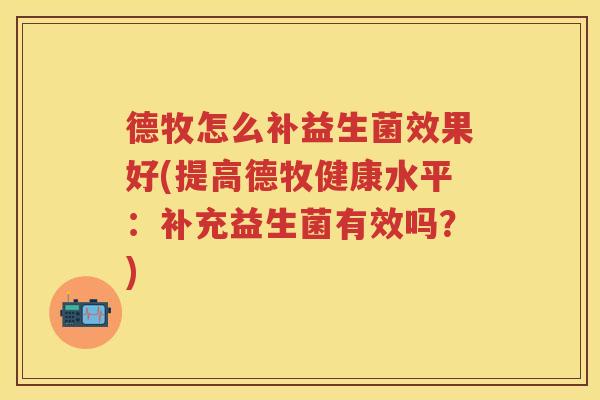 德牧怎么补益生菌效果好(提高德牧健康水平:补充益生菌有效吗?) 德牧怎么补益生菌效果好(提高德牧健康水平:补充益生菌有效吗?)