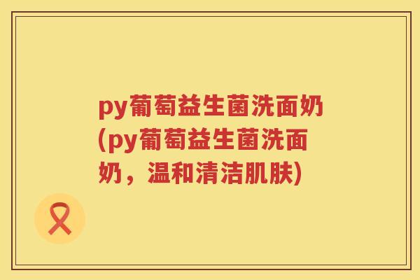 py葡萄益生菌洗面奶(py葡萄益生菌洗面奶，温和清洁)