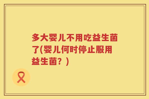 多大婴儿不用吃益生菌了(婴儿何时停止服用益生菌?) 多大婴儿不用吃益生菌了(婴儿何时停止服用益生菌?)