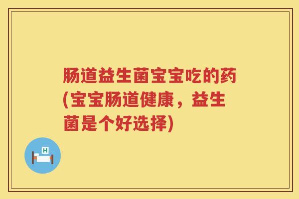 肠道益生菌宝宝吃的药(宝宝肠道健康，益生菌是个好选择)