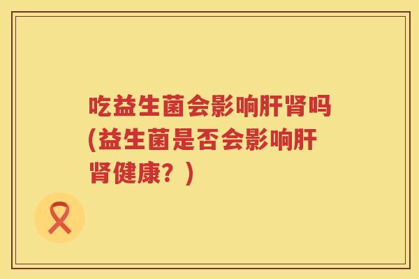 吃益生菌会影响吗(益生菌是否会影响健康？)