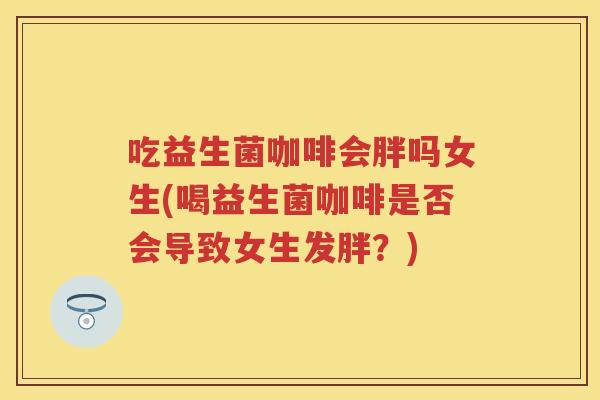 吃益生菌咖啡会胖吗女生(喝益生菌咖啡是否会导致女生发胖?) 吃益生菌咖啡会胖吗女生(喝益生菌咖啡是否会导致女生发胖?)