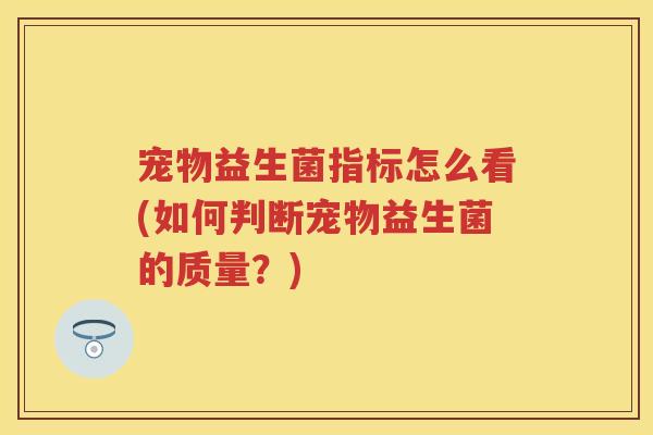宠物益生菌指标怎么看(如何判断宠物益生菌的质量?) 宠物益生菌指标怎么看(如何判断宠物益生菌的质量?)