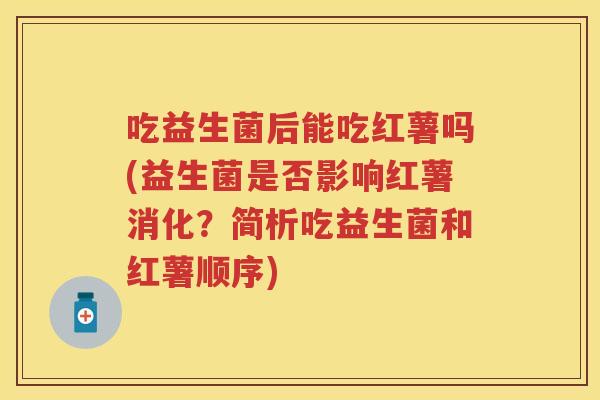 吃益生菌后能吃红薯吗(益生菌是否影响红薯消化？简析吃益生菌和红薯顺序)