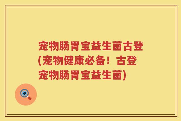 宠物肠胃宝益生菌古登(宠物健康必备!古登宠物肠胃宝益生菌) 宠物肠胃宝益生菌古登(宠物健康必备!古登宠物肠胃宝益生菌)
