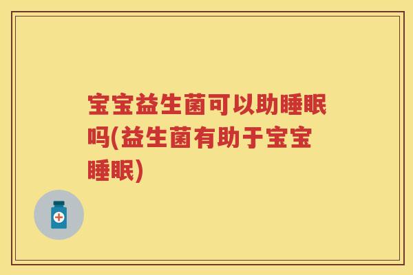 宝宝益生菌可以助吗(益生菌有助于宝宝) 宝宝益生菌可以助吗(益生菌有助于宝宝)
