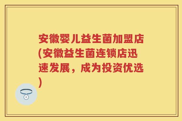 安徽婴儿益生菌加盟店(安徽益生菌连锁店迅速发展，成为投资优选)