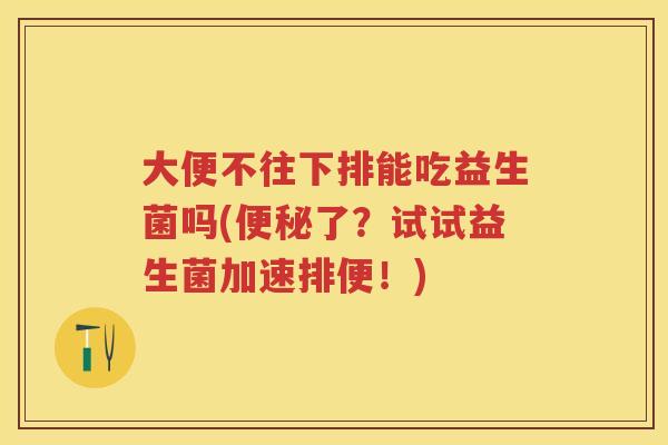 大便不往下排能吃益生菌吗(了？试试益生菌加速排便！)