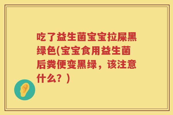 吃了益生菌宝宝拉屎黑绿色(宝宝食用益生菌后粪便变黑绿,该注意什么?) 吃了益生菌宝宝拉屎黑绿色(宝宝食用益生菌后粪便变黑绿,该注意什么?)