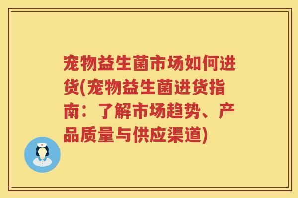 宠物益生菌市场如何进货(宠物益生菌进货指南:了解市场趋势、产品质量与供应渠道) 宠物益生菌市场如何进货(宠物益生菌进货指南:了解市场趋势、产品质量与供应渠道)