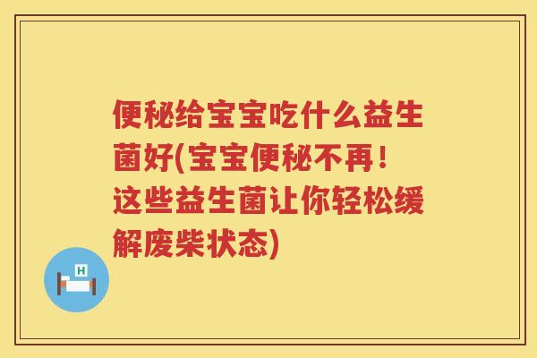 给宝宝吃什么益生菌好(宝宝不再!这些益生菌让你轻松缓解废柴状态) 给宝宝吃什么益生菌好(宝宝不再!这些益生菌让你轻松缓解废柴状态)