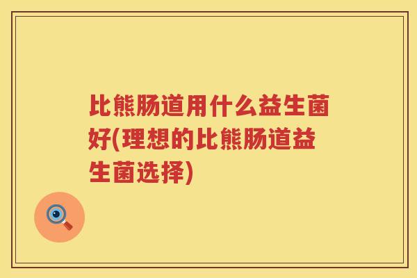 比熊肠道用什么益生菌好(理想的比熊肠道益生菌选择) 比熊肠道用什么益生菌好(理想的比熊肠道益生菌选择)