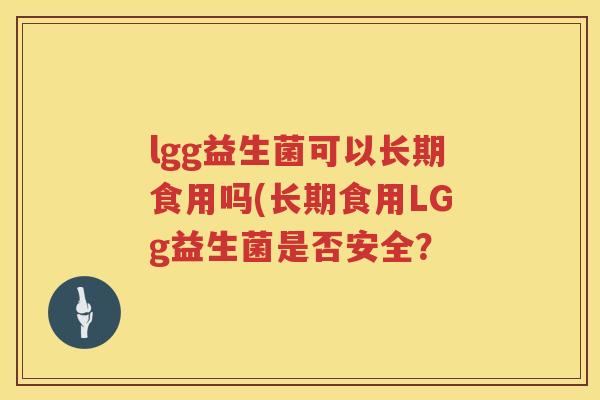 lgg益生菌可以长期食用吗(长期食用LGg益生菌是否安全? lgg益生菌可以长期食用吗(长期食用LGg益生菌是否安全?