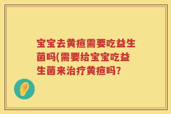 宝宝去黄疸需要吃益生菌吗(需要给宝宝吃益生菌来黄疸吗? 宝宝去黄疸需要吃益生菌吗(需要给宝宝吃益生菌来黄疸吗?