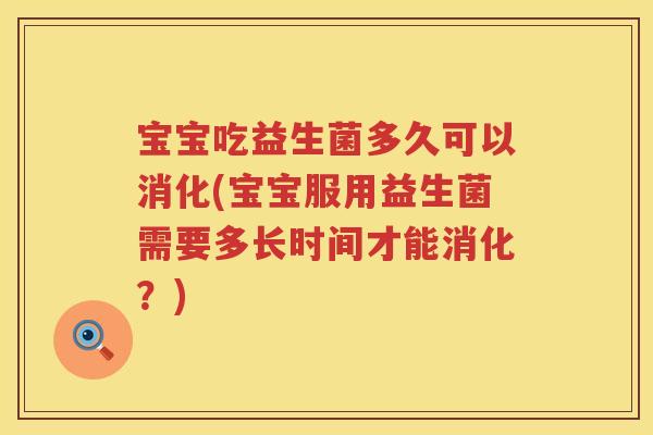 宝宝吃益生菌多久可以消化(宝宝服用益生菌需要多长时间才能消化?) 宝宝吃益生菌多久可以消化(宝宝服用益生菌需要多长时间才能消化?)