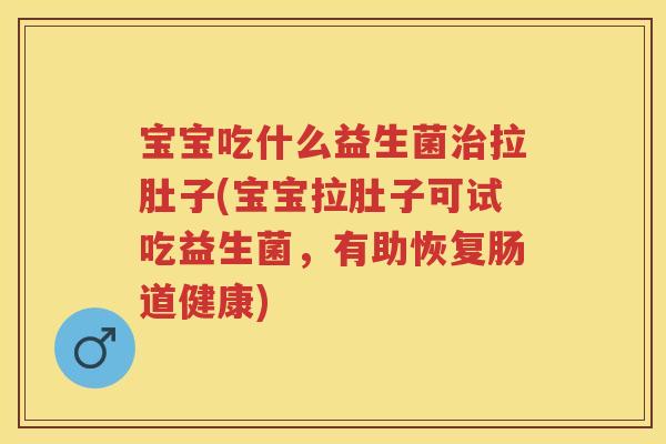 宝宝吃什么益生菌拉肚子(宝宝拉肚子可试吃益生菌,有助恢复肠道健康) 宝宝吃什么益生菌拉肚子(宝宝拉肚子可试吃益生菌,有助恢复肠道健康)