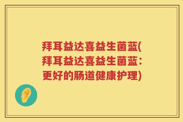 拜耳益达喜益生菌蓝(拜耳益达喜益生菌蓝:更好的肠道健康护理) 拜耳益达喜益生菌蓝(拜耳益达喜益生菌蓝:更好的肠道健康护理)