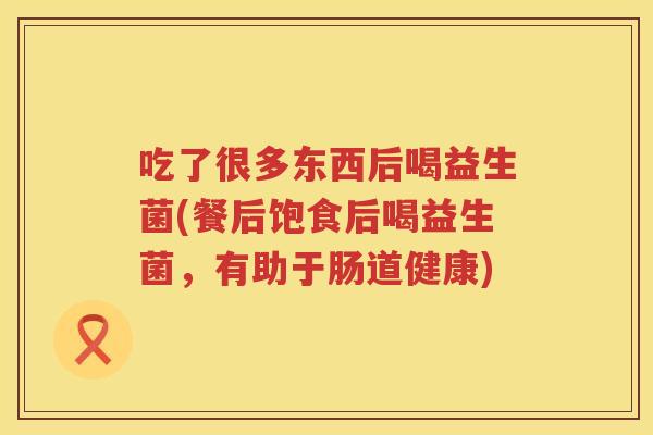 吃了很多东西后喝益生菌(餐后饱食后喝益生菌,有助于肠道健康) 吃了很多东西后喝益生菌(餐后饱食后喝益生菌,有助于肠道健康)