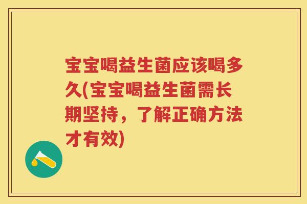 宝宝喝益生菌应该喝多久(宝宝喝益生菌需长期坚持,了解正确方法才有效) 宝宝喝益生菌应该喝多久(宝宝喝益生菌需长期坚持,了解正确方法才有效)