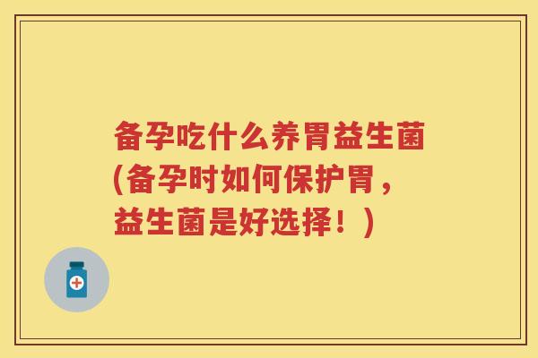 备孕吃什么养胃益生菌(备孕时如何保护胃,益生菌是好选择!) 备孕吃什么养胃益生菌(备孕时如何保护胃,益生菌是好选择!)