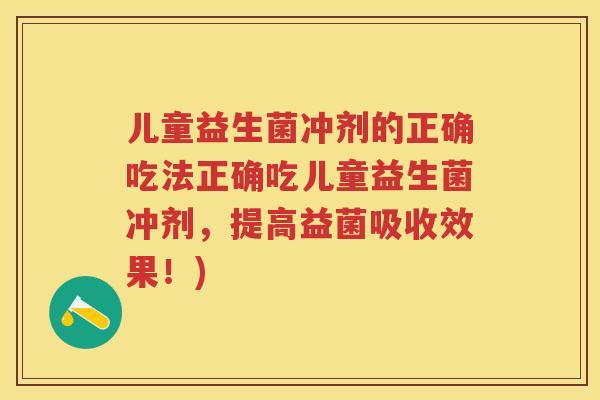 儿童益生菌冲剂的正确吃法正确吃儿童益生菌冲剂,提高益菌吸收效果!) 儿童益生菌冲剂的正确吃法正确吃儿童益生菌冲剂,提高益菌吸收效果!)