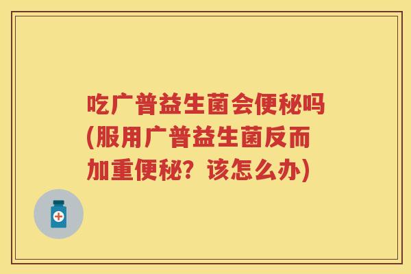 吃广普益生菌会吗(服用广普益生菌反而加重?该怎么办) 吃广普益生菌会吗(服用广普益生菌反而加重?该怎么办)