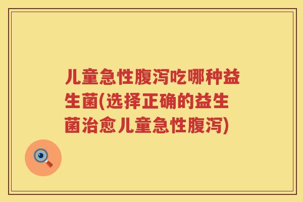 儿童急性吃哪种益生菌(选择正确的益生菌愈儿童急性) 儿童急性吃哪种益生菌(选择正确的益生菌愈儿童急性)