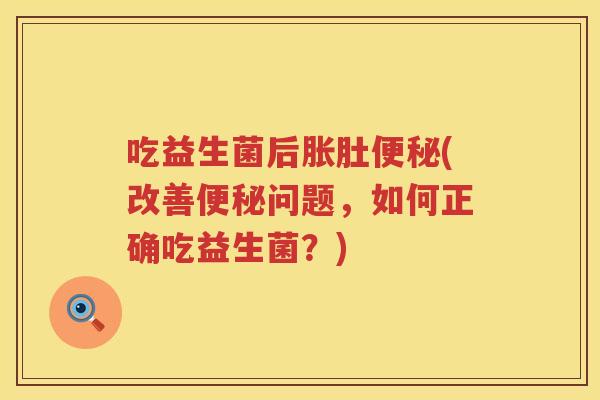吃益生菌后胀肚(改善问题,如何正确吃益生菌?) 吃益生菌后胀肚(改善问题,如何正确吃益生菌?)
