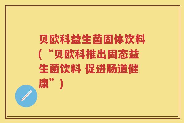 贝欧科益生菌固体饮料(“贝欧科推出固态益生菌饮料 促进肠道健康”) 贝欧科益生菌固体饮料(“贝欧科推出固态益生菌饮料 促进肠道健康”)