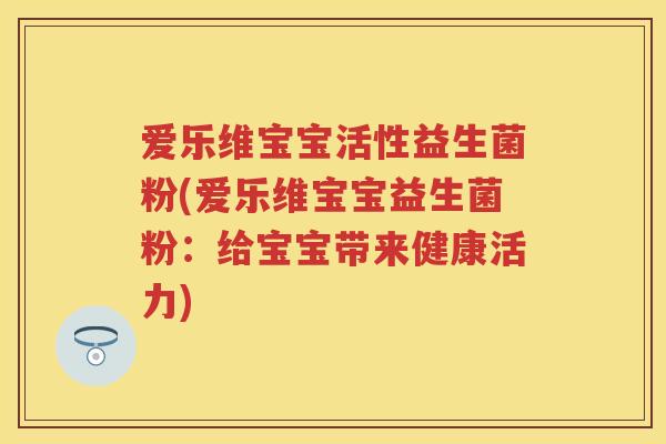 爱乐维宝宝活性益生菌粉(爱乐维宝宝益生菌粉:给宝宝带来健康活力) 爱乐维宝宝活性益生菌粉(爱乐维宝宝益生菌粉:给宝宝带来健康活力)