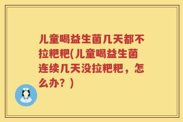 儿童喝益生菌几天都不拉粑粑(儿童喝益生菌连续几天没拉粑粑,怎么办?) 儿童喝益生菌几天都不拉粑粑(儿童喝益生菌连续几天没拉粑粑,怎么办?)