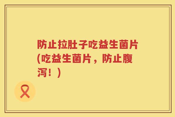 防止拉肚子吃益生菌片(吃益生菌片,防止!) 防止拉肚子吃益生菌片(吃益生菌片,防止!)