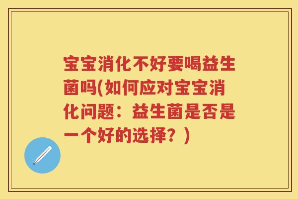 宝宝消化不好要喝益生菌吗(如何应对宝宝消化问题:益生菌是否是一个好的选择?) 宝宝消化不好要喝益生菌吗(如何应对宝宝消化问题:益生菌是否是一个好的选择?)