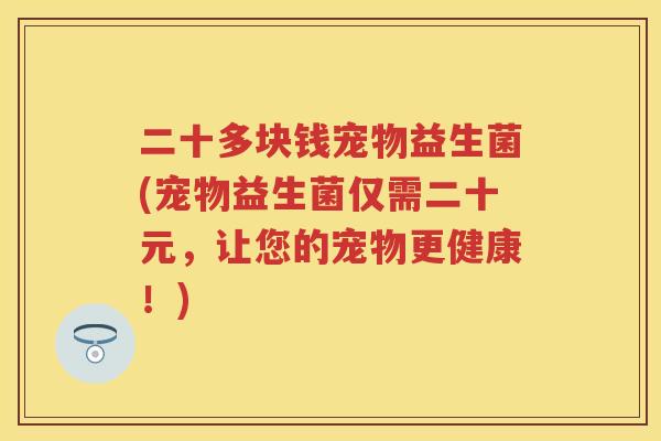 二十多块钱宠物益生菌(宠物益生菌仅需二十元，让您的宠物更健康！)