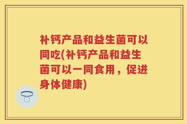 补钙产品和益生菌可以同吃(补钙产品和益生菌可以一同食用,促进身体健康) 补钙产品和益生菌可以同吃(补钙产品和益生菌可以一同食用,促进身体健康)