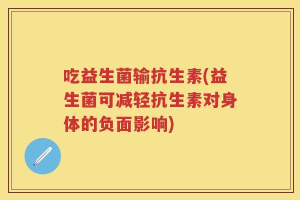 吃益生菌输抗生素(益生菌可减轻抗生素对身体的负面影响) 吃益生菌输抗生素(益生菌可减轻抗生素对身体的负面影响)