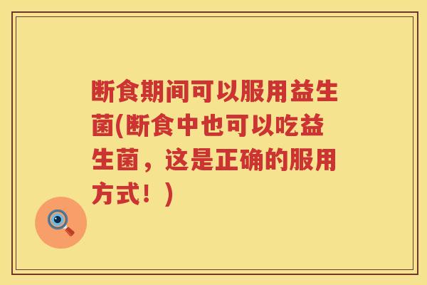 断食期间可以服用益生菌(断食中也可以吃益生菌,这是正确的服用方式!) 断食期间可以服用益生菌(断食中也可以吃益生菌,这是正确的服用方式!)