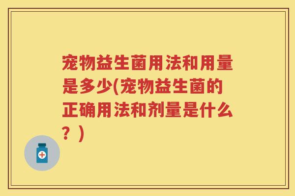 宠物益生菌用法和用量是多少(宠物益生菌的正确用法和剂量是什么?) 宠物益生菌用法和用量是多少(宠物益生菌的正确用法和剂量是什么?)