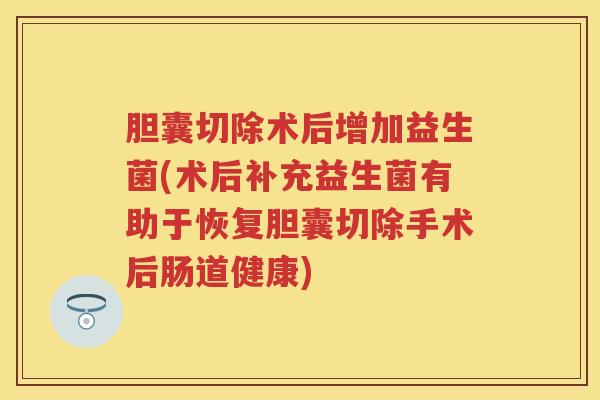 胆囊切除术后增加益生菌(术后补充益生菌有助于恢复胆囊切除手术后肠道健康) 胆囊切除术后增加益生菌(术后补充益生菌有助于恢复胆囊切除手术后肠道健康)