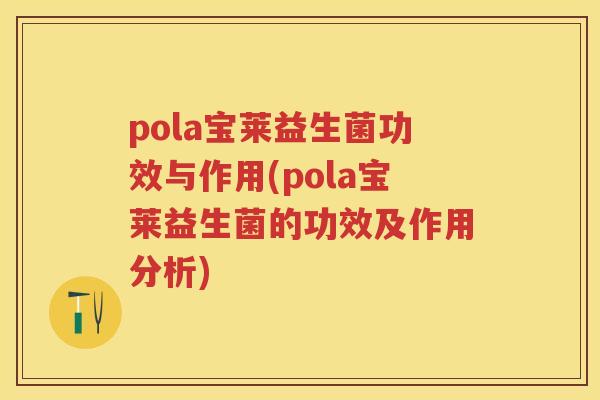 pola宝莱益生菌功效与作用(pola宝莱益生菌的功效及作用分析) pola宝莱益生菌功效与作用(pola宝莱益生菌的功效及作用分析)