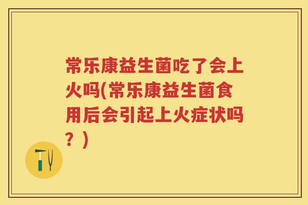 常乐康益生菌吃了会上火吗(常乐康益生菌食用后会引起上火症状吗?) 常乐康益生菌吃了会上火吗(常乐康益生菌食用后会引起上火症状吗?)