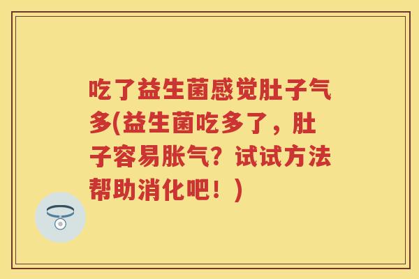 吃了益生菌感觉肚子气多(益生菌吃多了,肚子容易?试试方法帮助消化吧!) 吃了益生菌感觉肚子气多(益生菌吃多了,肚子容易?试试方法帮助消化吧!)