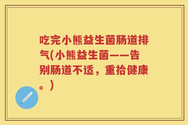 吃完小熊益生菌肠道排气(小熊益生菌——告别肠道不适,重拾健康。) 吃完小熊益生菌肠道排气(小熊益生菌——告别肠道不适,重拾健康。)