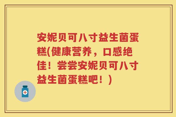 安妮贝可八寸益生菌蛋糕(健康营养,口感绝佳!尝尝安妮贝可八寸益生菌蛋糕吧!) 安妮贝可八寸益生菌蛋糕(健康营养,口感绝佳!尝尝安妮贝可八寸益生菌蛋糕吧!)