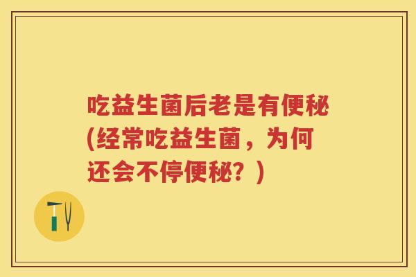 吃益生菌后老是有(经常吃益生菌,为何还会不停?) 吃益生菌后老是有(经常吃益生菌,为何还会不停?)