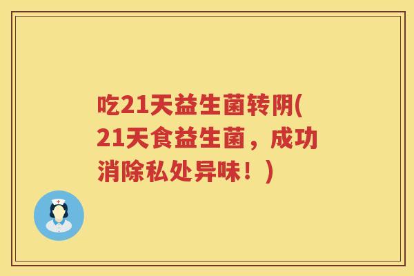吃21天益生菌转阴(21天食益生菌,成功消除私处异味!) 吃21天益生菌转阴(21天食益生菌,成功消除私处异味!)