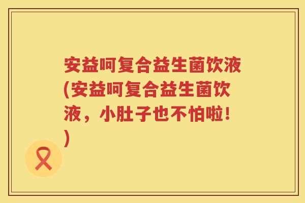 安益呵复合益生菌饮液(安益呵复合益生菌饮液,小肚子也不怕啦!) 安益呵复合益生菌饮液(安益呵复合益生菌饮液,小肚子也不怕啦!)